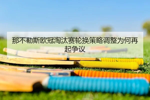那不勒斯欧冠淘汰赛轮换策略调整为何再起争议
